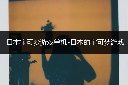 日本宝可梦游戏单机-日本的宝可梦游戏