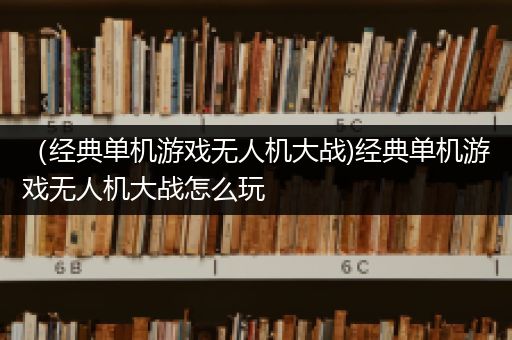 （经典单机游戏无人机大战)经典单机游戏无人机大战怎么玩