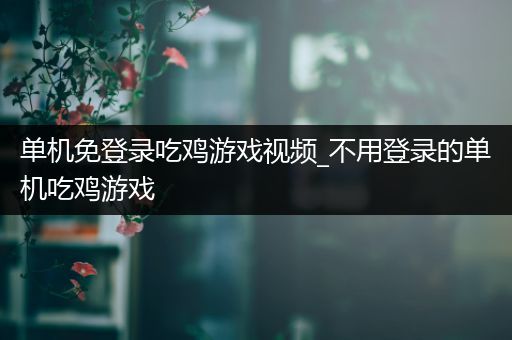 单机免登录吃鸡游戏视频_不用登录的单机吃鸡游戏