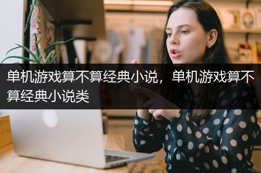 单机游戏算不算经典小说，单机游戏算不算经典小说类