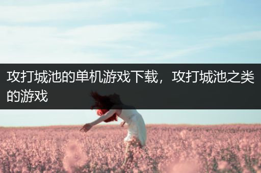 攻打城池的单机游戏下载，攻打城池之类的游戏