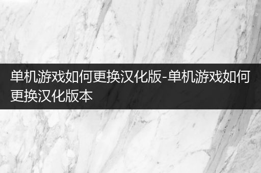单机游戏如何更换汉化版-单机游戏如何更换汉化版本