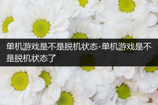 单机游戏是不是脱机状态-单机游戏是不是脱机状态了
