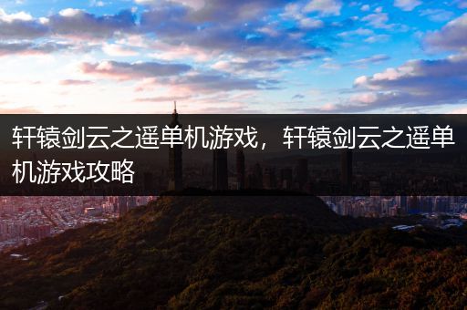 轩辕剑云之遥单机游戏，轩辕剑云之遥单机游戏攻略