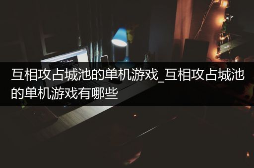 互相攻占城池的单机游戏_互相攻占城池的单机游戏有哪些