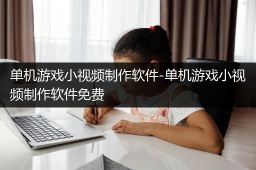 单机游戏小视频制作软件-单机游戏小视频制作软件免费