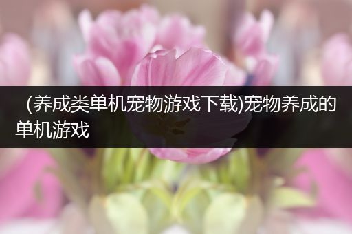 （养成类单机宠物游戏下载)宠物养成的单机游戏