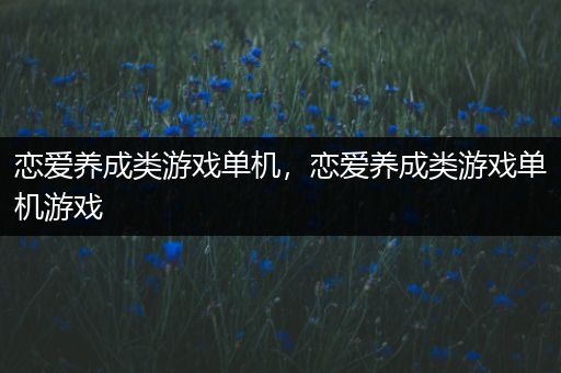 恋爱养成类游戏单机，恋爱养成类游戏单机游戏