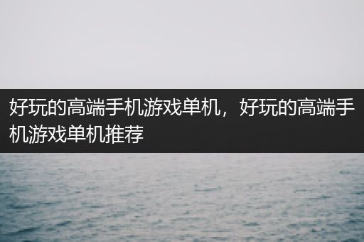 好玩的高端手机游戏单机，好玩的高端手机游戏单机推荐