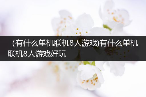 （有什么单机联机8人游戏)有什么单机联机8人游戏好玩