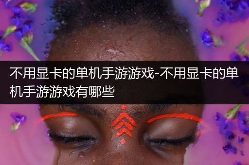 不用显卡的单机手游游戏-不用显卡的单机手游游戏有哪些