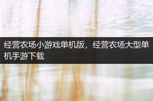 经营农场小游戏单机版，经营农场大型单机手游下载