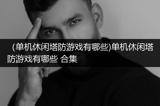 （单机休闲塔防游戏有哪些)单机休闲塔防游戏有哪些 合集