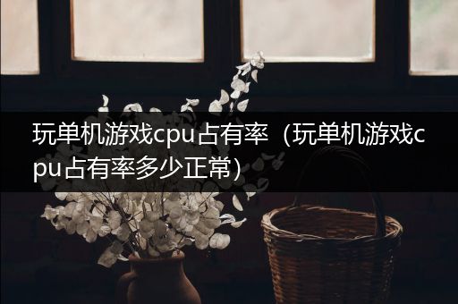 玩单机游戏cpu占有率（玩单机游戏cpu占有率多少正常）