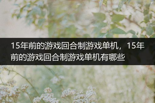 15年前的游戏回合制游戏单机，15年前的游戏回合制游戏单机有哪些