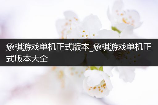 象棋游戏单机正式版本_象棋游戏单机正式版本大全