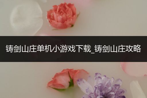 铸剑山庄单机小游戏下载_铸剑山庄攻略
