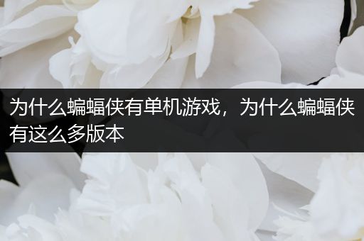 为什么蝙蝠侠有单机游戏，为什么蝙蝠侠有这么多版本