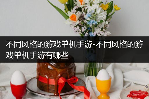不同风格的游戏单机手游-不同风格的游戏单机手游有哪些