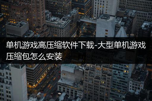 单机游戏高压缩软件下载-大型单机游戏压缩包怎么安装