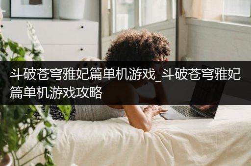 斗破苍穹雅妃篇单机游戏_斗破苍穹雅妃篇单机游戏攻略