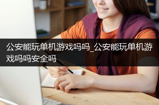 公安能玩单机游戏吗吗_公安能玩单机游戏吗吗安全吗