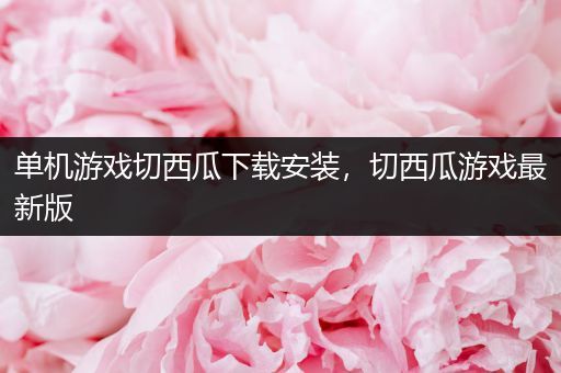 单机游戏切西瓜下载安装，切西瓜游戏最新版