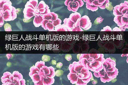绿巨人战斗单机版的游戏-绿巨人战斗单机版的游戏有哪些