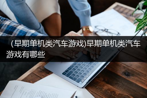 （早期单机类汽车游戏)早期单机类汽车游戏有哪些