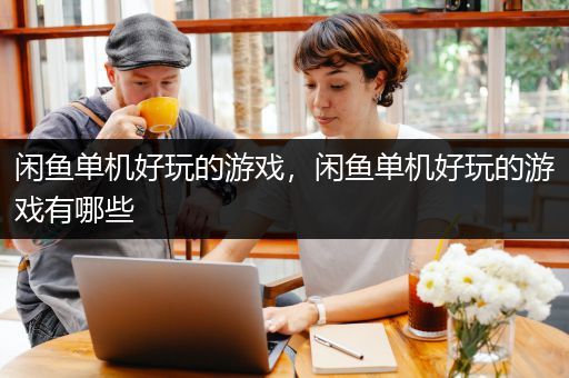 闲鱼单机好玩的游戏，闲鱼单机好玩的游戏有哪些