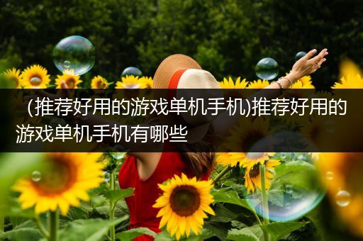 （推荐好用的游戏单机手机)推荐好用的游戏单机手机有哪些
