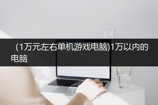 （1万元左右单机游戏电脑)1万以内的电脑