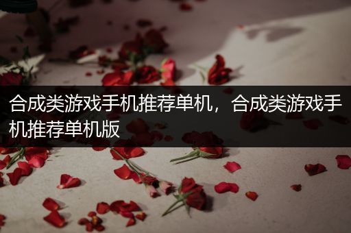 合成类游戏手机推荐单机，合成类游戏手机推荐单机版