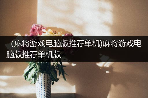 （麻将游戏电脑版推荐单机)麻将游戏电脑版推荐单机版
