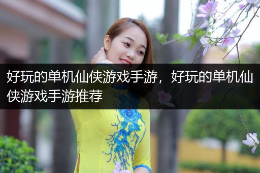 好玩的单机仙侠游戏手游，好玩的单机仙侠游戏手游推荐