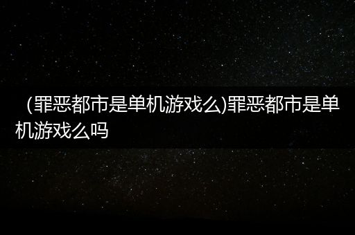 （罪恶都市是单机游戏么)罪恶都市是单机游戏么吗