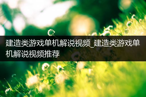 建造类游戏单机解说视频_建造类游戏单机解说视频推荐