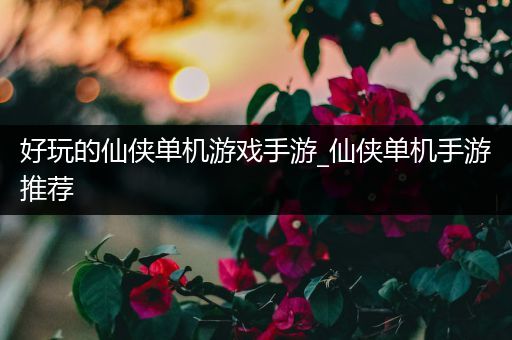 好玩的仙侠单机游戏手游_仙侠单机手游推荐