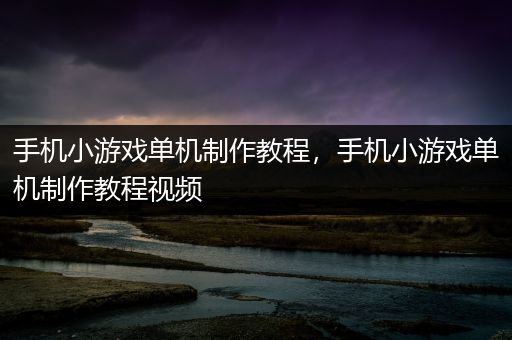 手机小游戏单机制作教程，手机小游戏单机制作教程视频