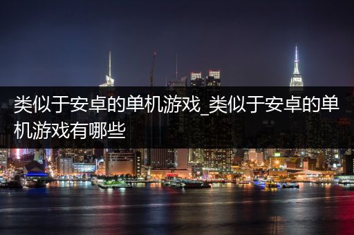类似于安卓的单机游戏_类似于安卓的单机游戏有哪些