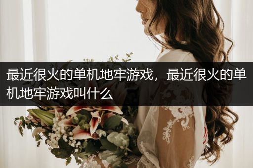 最近很火的单机地牢游戏，最近很火的单机地牢游戏叫什么
