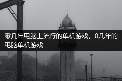 零几年电脑上流行的单机游戏，0几年的电脑单机游戏