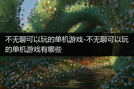 不无聊可以玩的单机游戏-不无聊可以玩的单机游戏有哪些