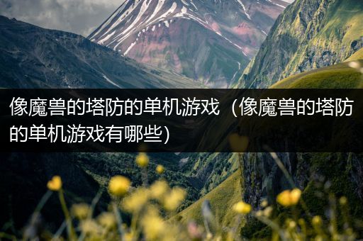 像魔兽的塔防的单机游戏（像魔兽的塔防的单机游戏有哪些）