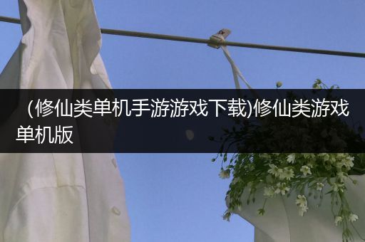 （修仙类单机手游游戏下载)修仙类游戏单机版