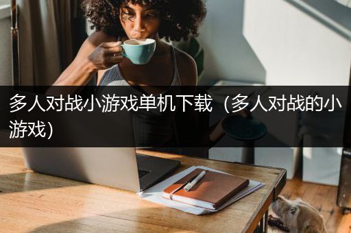 多人对战小游戏单机下载（多人对战的小游戏）