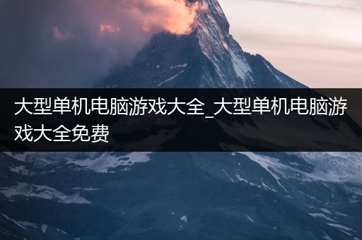 大型单机电脑游戏大全_大型单机电脑游戏大全免费