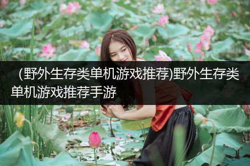 （野外生存类单机游戏推荐)野外生存类单机游戏推荐手游