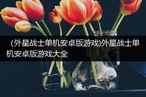（外星战士单机安卓版游戏)外星战士单机安卓版游戏大全
