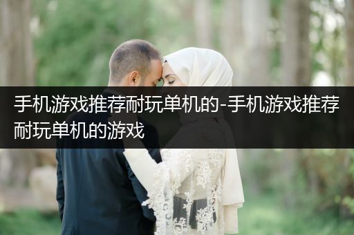 手机游戏推荐耐玩单机的-手机游戏推荐耐玩单机的游戏
